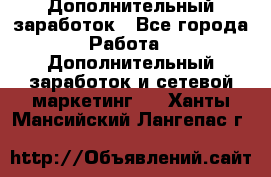 Дополнительный заработок - Все города Работа » Дополнительный заработок и сетевой маркетинг   . Ханты-Мансийский,Лангепас г.